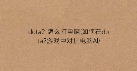 dota2怎么打电脑(如何在dota2游戏中对抗电脑AI)